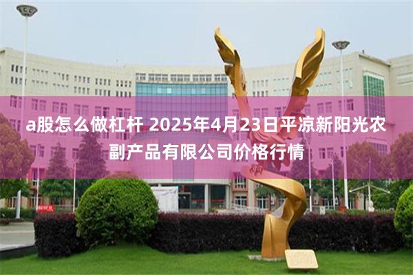 a股怎么做杠杆 2025年4月23日平凉新阳光农副产品有限公司价格行情