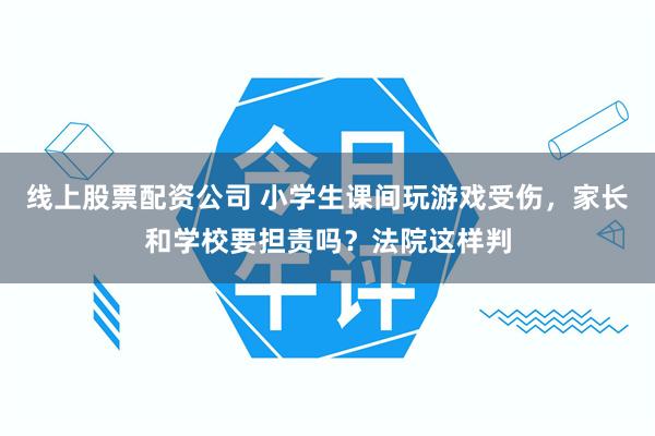 线上股票配资公司 小学生课间玩游戏受伤，家长和学校要担责吗？法院这样判