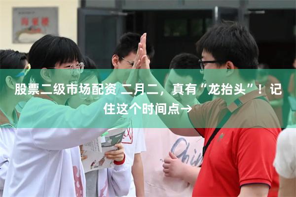 股票二级市场配资 二月二，真有“龙抬头”！记住这个时间点→