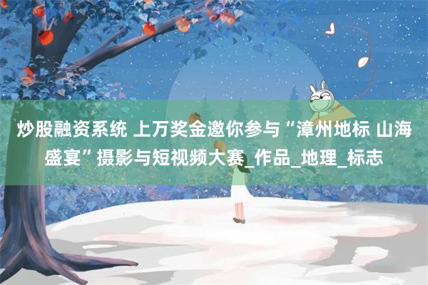 炒股融资系统 上万奖金邀你参与“漳州地标 山海盛宴”摄影与短视频大赛_作品_地理_标志