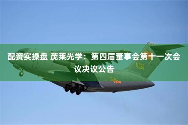 配资实操盘 茂莱光学：第四届董事会第十一次会议决议公告