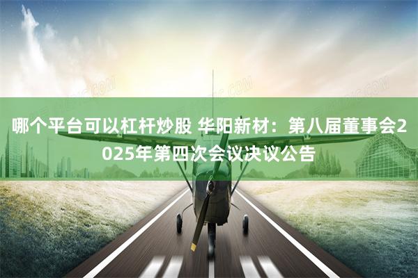 哪个平台可以杠杆炒股 华阳新材：第八届董事会2025年第四次会议决议公告