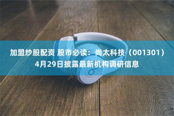 加盟炒股配资 股市必读：尚太科技（001301）4月29日披露最新机构调研信息