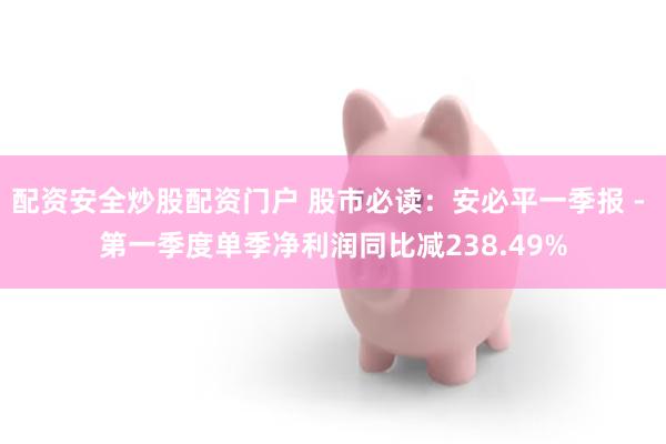 配资安全炒股配资门户 股市必读：安必平一季报 - 第一季度单季净利润同比减238.49%
