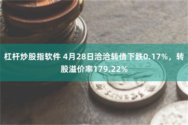 杠杆炒股指软件 4月28日洽洽转债下跌0.17%，转股溢价率179.22%