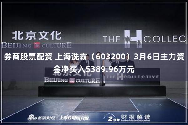 券商股票配资 上海洗霸（603200）3月6日主力资金净买入5389.96万元