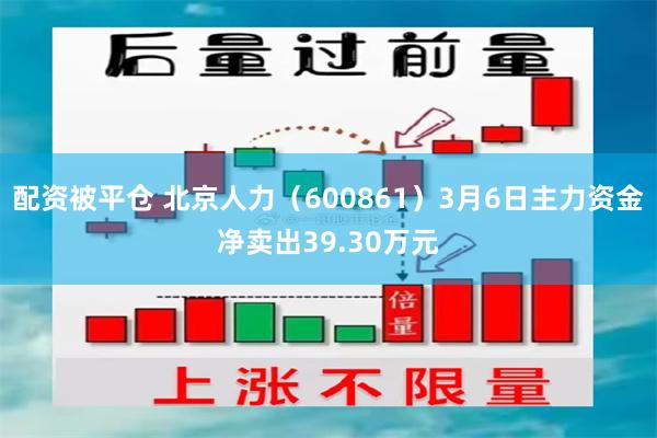 配资被平仓 北京人力（600861）3月6日主力资金净卖出39.30万元