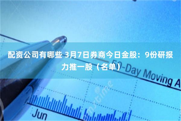 配资公司有哪些 3月7日券商今日金股：9份研报力推一股（名单）