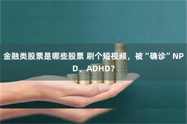 金融类股票是哪些股票 刷个短视频，被“确诊”NPD、ADHD？