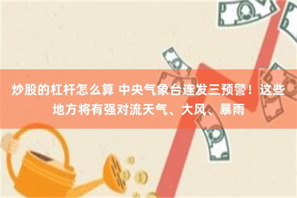 炒股的杠杆怎么算 中央气象台连发三预警！这些地方将有强对流天气、大风、暴雨