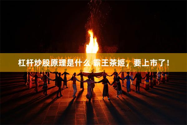 杠杆炒股原理是什么 霸王茶姬，要上市了！