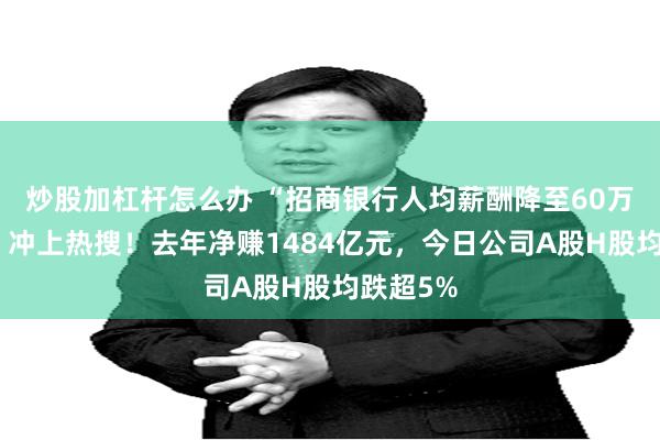 炒股加杠杆怎么办 “招商银行人均薪酬降至60万元以内”冲上热搜！去年净赚1484亿元，今日公司A股H股均跌超5%
