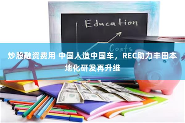 炒股融资费用 中国人造中国车，REC助力丰田本地化研发再升维