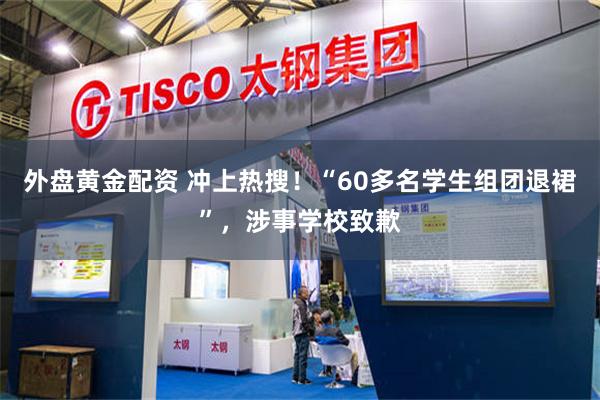 外盘黄金配资 冲上热搜！“60多名学生组团退裙”，涉事学校致歉