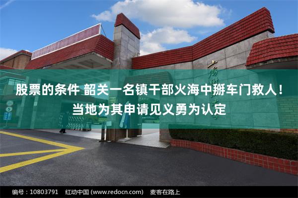 股票的条件 韶关一名镇干部火海中掰车门救人！当地为其申请见义勇为认定