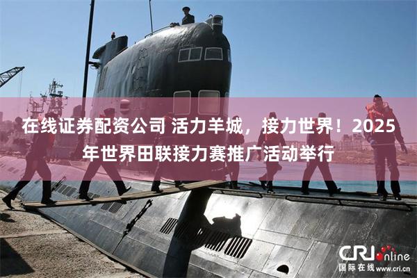 在线证券配资公司 活力羊城，接力世界！2025年世界田联接力赛推广活动举行