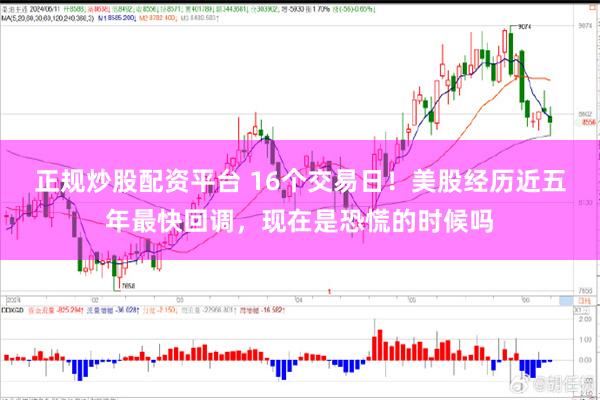 正规炒股配资平台 16个交易日！美股经历近五年最快回调，现在是恐慌的时候吗