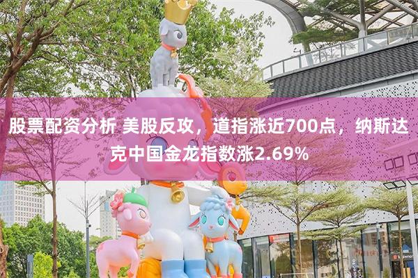 股票配资分析 美股反攻，道指涨近700点，纳斯达克中国金龙指数涨2.69%