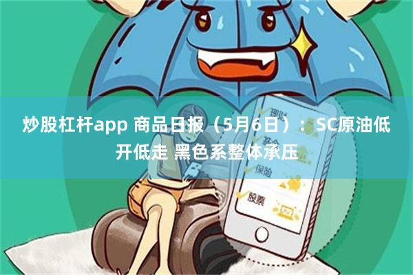 炒股杠杆app 商品日报（5月6日）：SC原油低开低走 黑色系整体承压