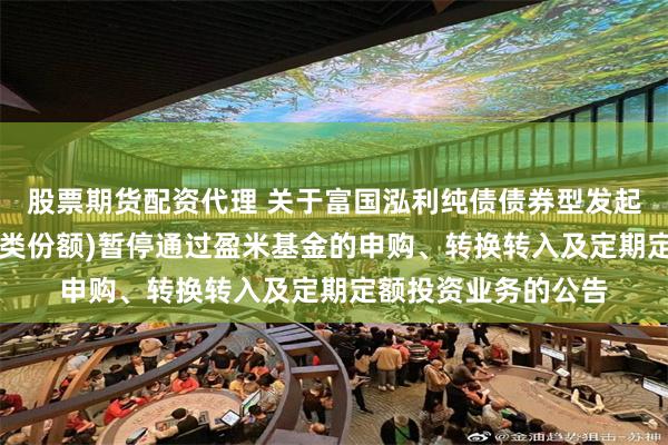 股票期货配资代理 关于富国泓利纯债债券型发起式证券投资基金(A类份额)暂停通过盈米基金的申购、转换转入及定期定额投资业务的公告