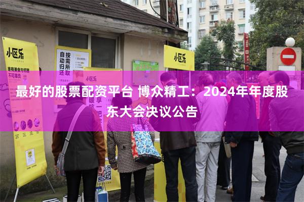 最好的股票配资平台 博众精工：2024年年度股东大会决议公告