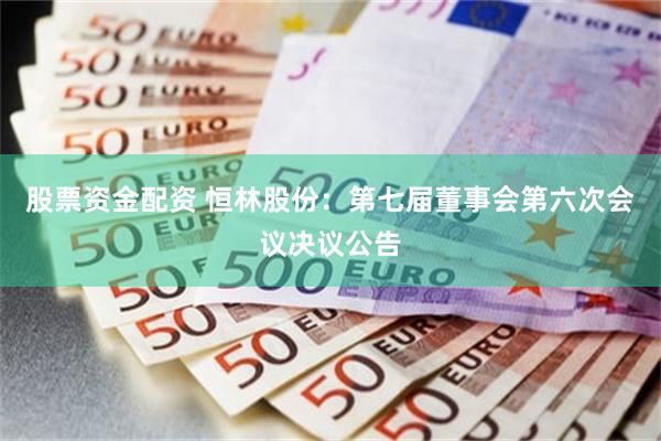 股票资金配资 恒林股份：第七届董事会第六次会议决议公告