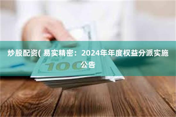 炒股配资( 易实精密：2024年年度权益分派实施公告