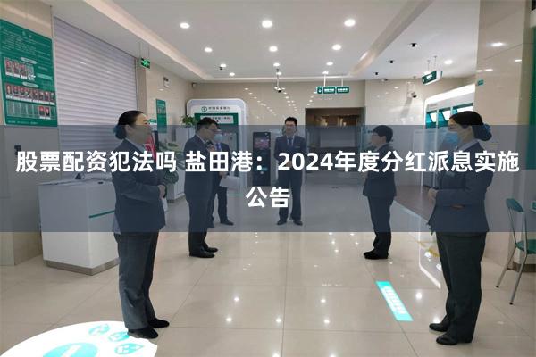 股票配资犯法吗 盐田港：2024年度分红派息实施公告