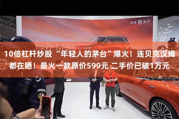 10倍杠杆炒股 “年轻人的茅台”爆火！连贝克汉姆都在晒！最火一款原价599元 二手价已破1万元