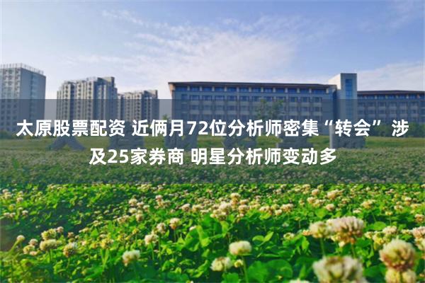 太原股票配资 近俩月72位分析师密集“转会” 涉及25家券商 明星分析师变动多