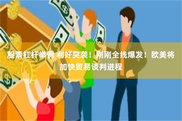 股票杠杆举例 利好突袭！刚刚全线爆发！欧美将加快贸易谈判进程