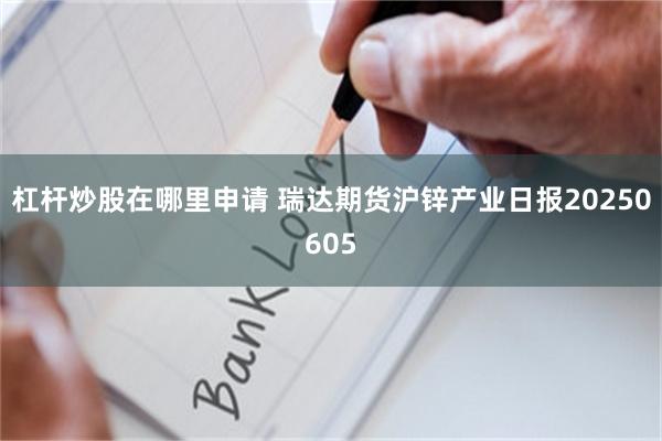 杠杆炒股在哪里申请 瑞达期货沪锌产业日报20250605