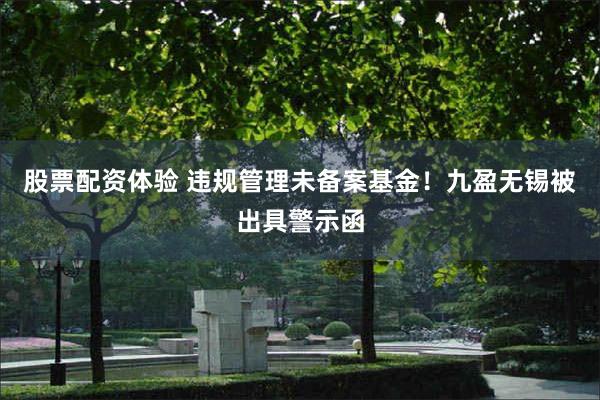 股票配资体验 违规管理未备案基金！九盈无锡被出具警示函