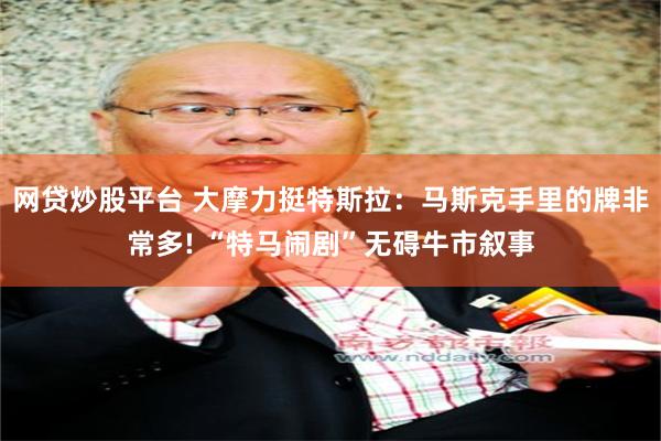 网贷炒股平台 大摩力挺特斯拉：马斯克手里的牌非常多! “特马闹剧”无碍牛市叙事