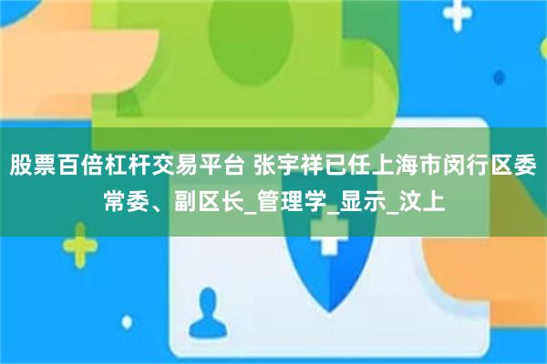 股票百倍杠杆交易平台 张宇祥已任上海市闵行区委常委、副区长_管理学_显示_汶上