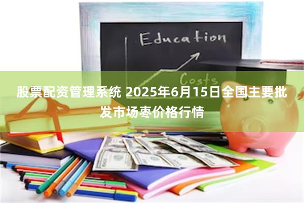 股票配资管理系统 2025年6月15日全国主要批发市场枣价格行情