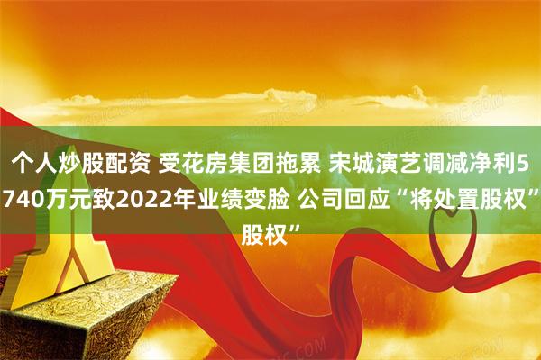 个人炒股配资 受花房集团拖累 宋城演艺调减净利5740万元致2022年业绩变脸 公司回应“将处置股权”
