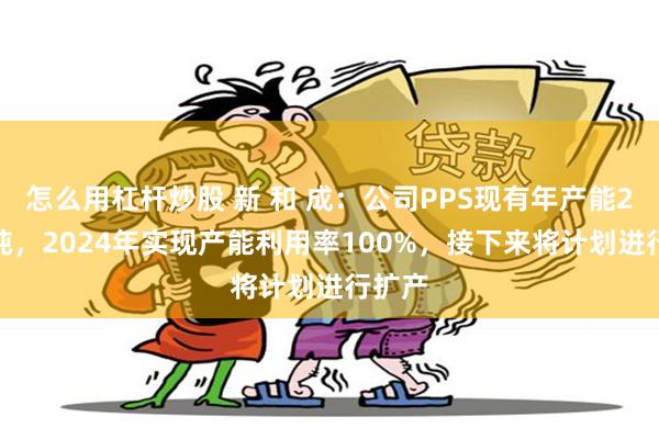 怎么用杠杆炒股 新 和 成：公司PPS现有年产能2.2万吨，2024年实现产能利用率100%，接下来将计划进行扩产