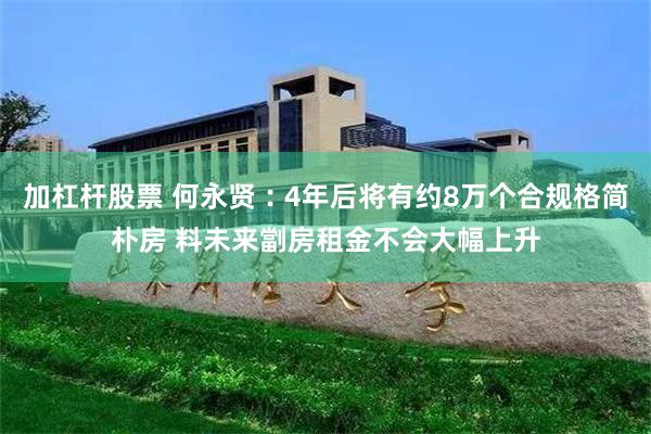加杠杆股票 何永贤︰4年后将有约8万个合规格简朴房 料未来劏房租金不会大幅上升