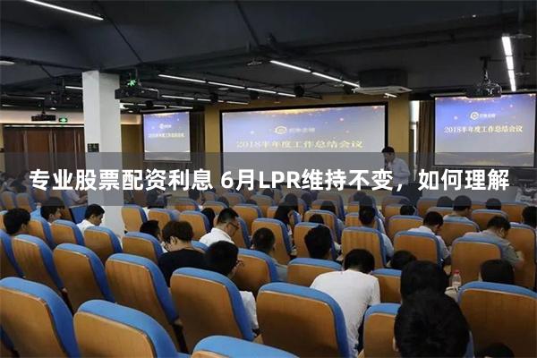 专业股票配资利息 6月LPR维持不变，如何理解