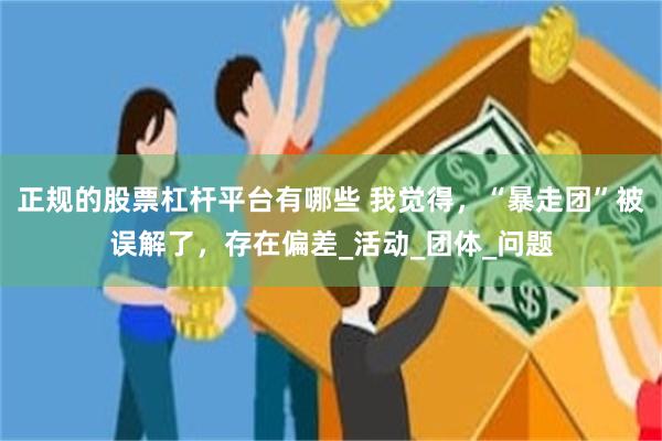 正规的股票杠杆平台有哪些 我觉得，“暴走团”被误解了，存在偏差_活动_团体_问题
