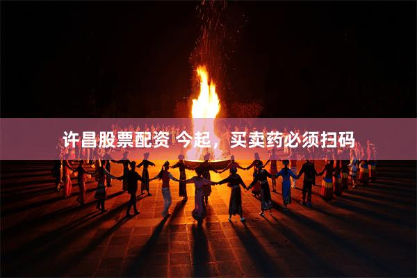 许昌股票配资 今起，买卖药必须扫码