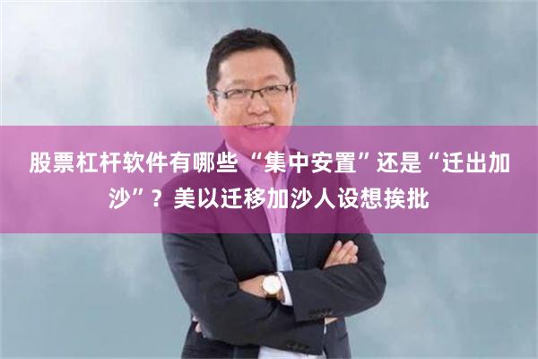 股票杠杆软件有哪些 “集中安置”还是“迁出加沙”？美以迁移加沙人设想挨批
