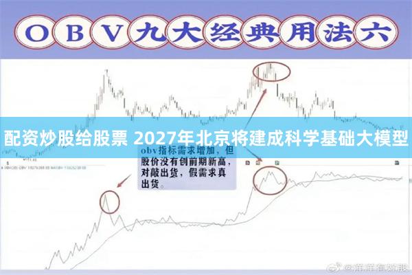 配资炒股给股票 2027年北京将建成科学基础大模型