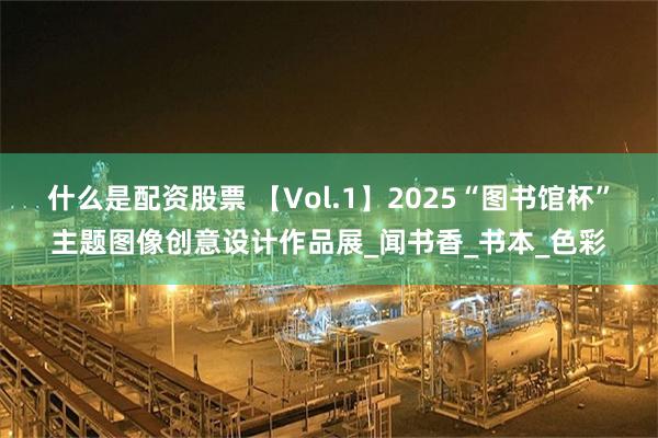 什么是配资股票 【Vol.1】2025“图书馆杯”主题图像创意设计作品展_闻书香_书本_色彩