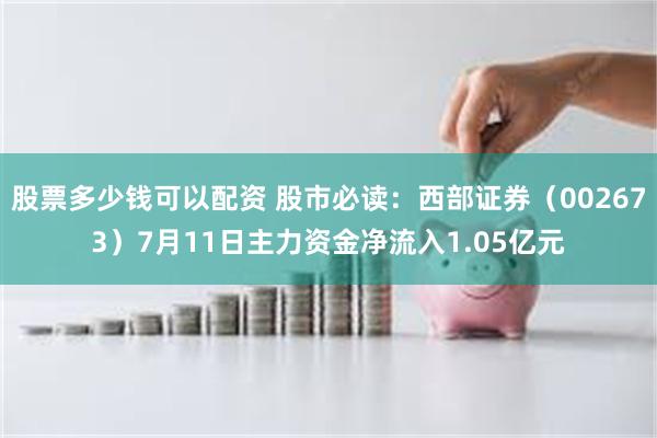 股票多少钱可以配资 股市必读：西部证券（002673）7月11日主力资金净流入1.05亿元