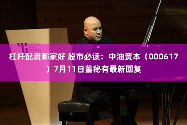 杠杆配资哪家好 股市必读：中油资本（000617）7月11日董秘有最新回复