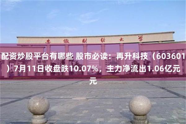 配资炒股平台有哪些 股市必读：再升科技（603601）7月11日收盘跌10.07%，主力净流出1.06亿元