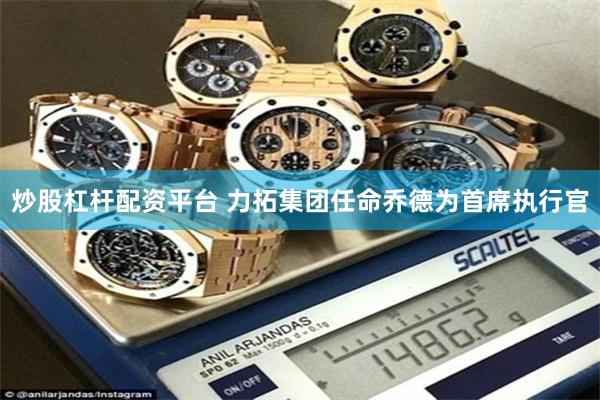 炒股杠杆配资平台 力拓集团任命乔德为首席执行官