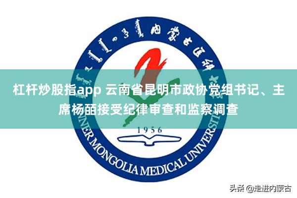 杠杆炒股指app 云南省昆明市政协党组书记、主席杨皕接受纪律审查和监察调查